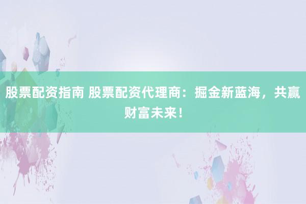 股票配资指南 股票配资代理商：掘金新蓝海，共赢财富未来！