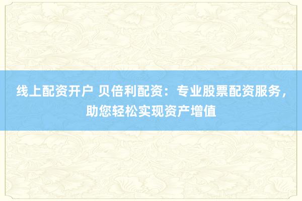 线上配资开户 贝倍利配资：专业股票配资服务，助您轻松实现资产增值