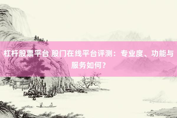 杠杆股票平台 股门在线平台评测：专业度、功能与服务如何？