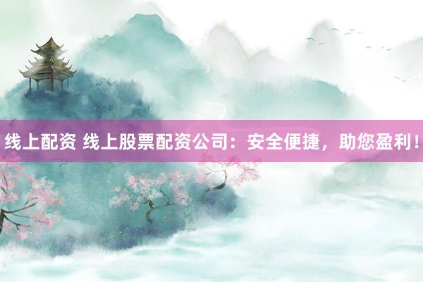 线上配资 线上股票配资公司：安全便捷，助您盈利！