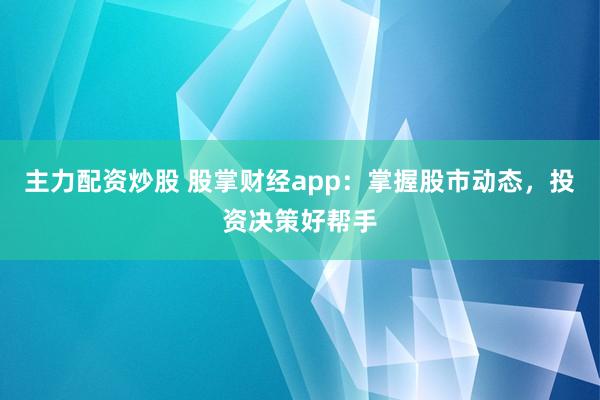 主力配资炒股 股掌财经app：掌握股市动态，投资决策好帮手