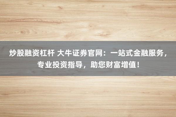 炒股融资杠杆 大牛证券官网：一站式金融服务，专业投资指导，助您财富增值！