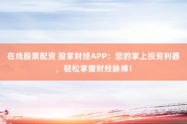 在线股票配资 股掌财经APP：您的掌上投资利器，轻松掌握财经脉搏！