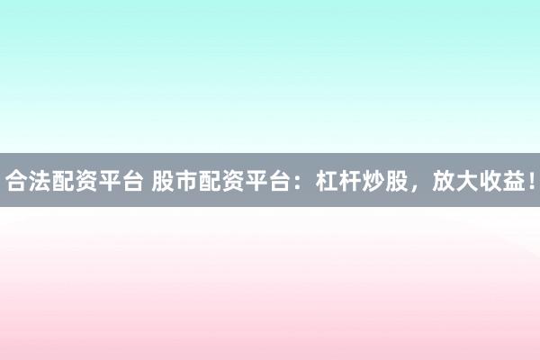 合法配资平台 股市配资平台：杠杆炒股，放大收益！