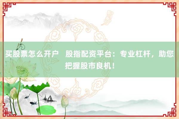 买股票怎么开户   股指配资平台：专业杠杆，助您把握股市良机！