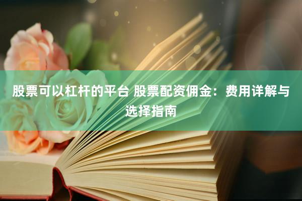 股票可以杠杆的平台 股票配资佣金：费用详解与选择指南