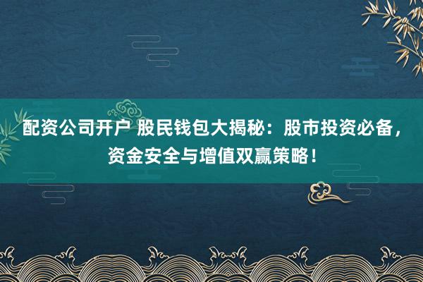 配资公司开户 股民钱包大揭秘：股市投资必备，资金安全与增值双赢策略！