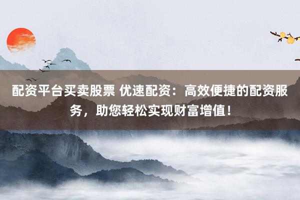 配资平台买卖股票 优速配资：高效便捷的配资服务，助您轻松实现财富增值！