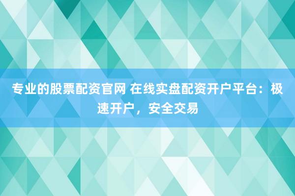 专业的股票配资官网 在线实盘配资开户平台：极速开户，安全交易