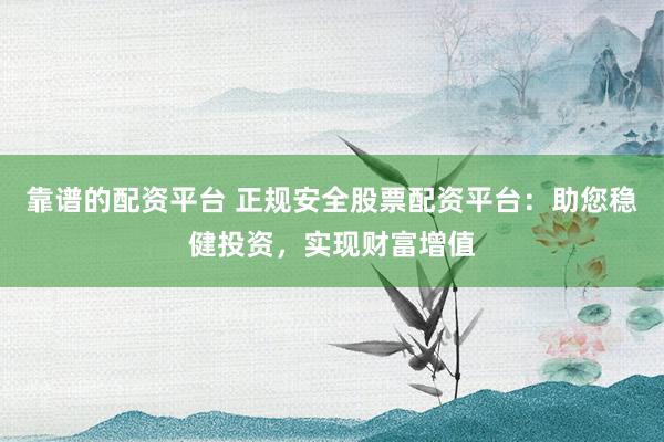 靠谱的配资平台 正规安全股票配资平台：助您稳健投资，实现财富增值