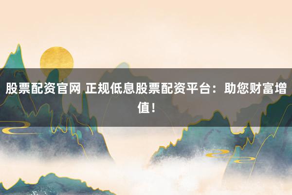 股票配资官网 正规低息股票配资平台：助您财富增值！