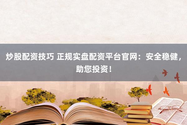 炒股配资技巧 正规实盘配资平台官网：安全稳健，助您投资！