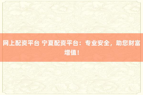 网上配资平台 宁夏配资平台：专业安全，助您财富增值！