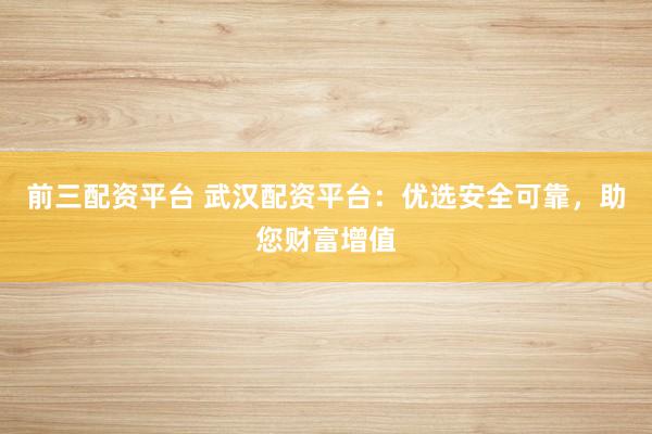 前三配资平台 武汉配资平台：优选安全可靠，助您财富增值