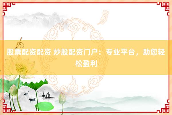 股票配资配资 炒股配资门户：专业平台，助您轻松盈利