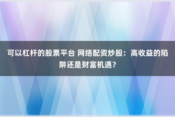 可以杠杆的股票平台 网络配资炒股：高收益的陷阱还是财富机遇？