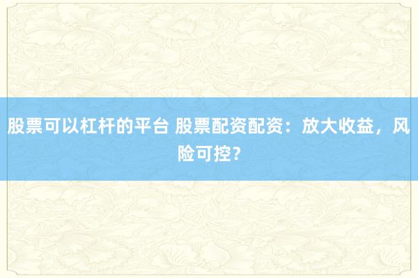 股票可以杠杆的平台 股票配资配资：放大收益，风险可控？