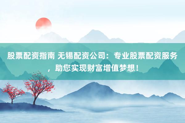 股票配资指南 无锡配资公司：专业股票配资服务，助您实现财富增值梦想！