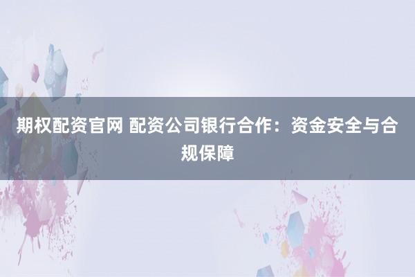 期权配资官网 配资公司银行合作：资金安全与合规保障