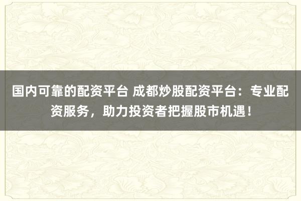 国内可靠的配资平台 成都炒股配资平台：专业配资服务，助力投资者把握股市机遇！