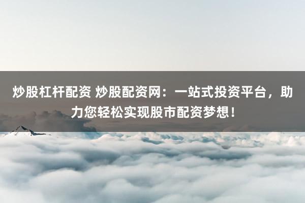 炒股杠杆配资 炒股配资网：一站式投资平台，助力您轻松实现股市配资梦想！