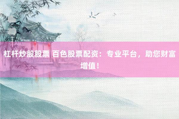 杠杆炒股股票 百色股票配资：专业平台，助您财富增值！