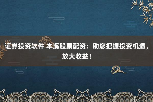 证券投资软件 本溪股票配资：助您把握投资机遇，放大收益！