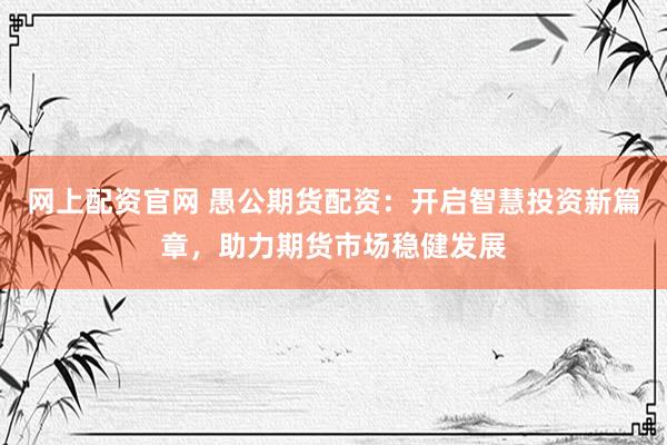 网上配资官网 愚公期货配资：开启智慧投资新篇章，助力期货市场稳健发展