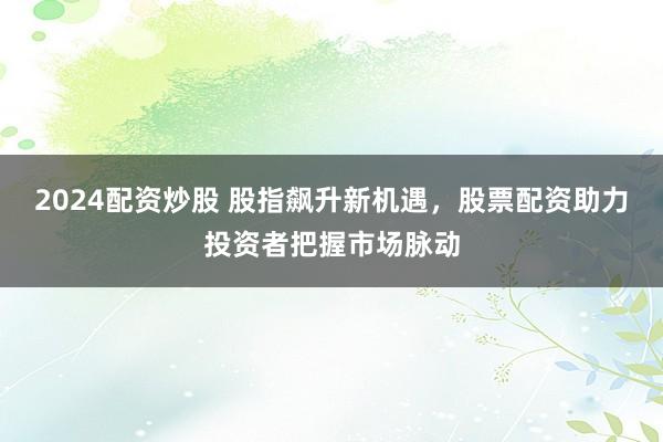 2024配资炒股 股指飙升新机遇，股票配资助力投资者把握市场脉动