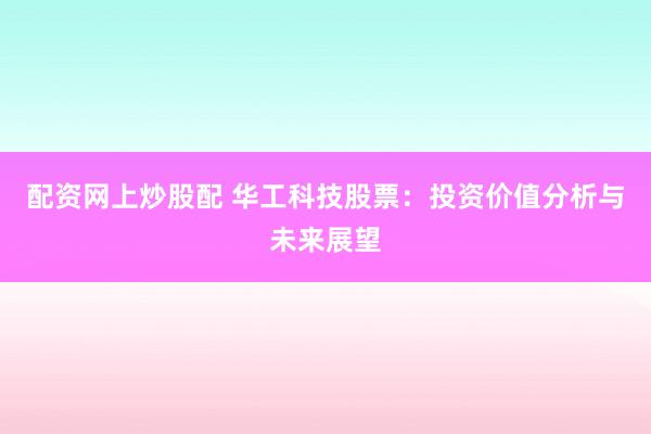 配资网上炒股配 华工科技股票：投资价值分析与未来展望