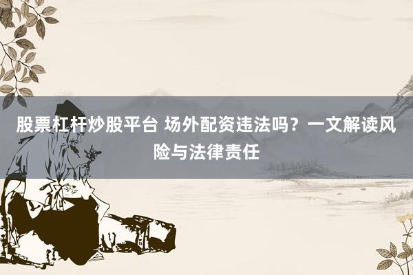 股票杠杆炒股平台 场外配资违法吗？一文解读风险与法律责任