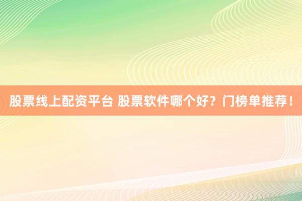 股票线上配资平台 股票软件哪个好？门榜单推荐！