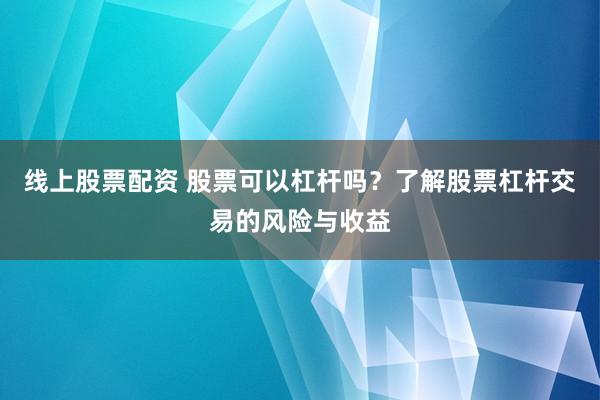 线上股票配资 股票可以杠杆吗？了解股票杠杆交易的风险与收益