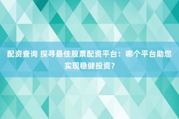 配资查询 探寻最佳股票配资平台：哪个平台助您实现稳健投资？