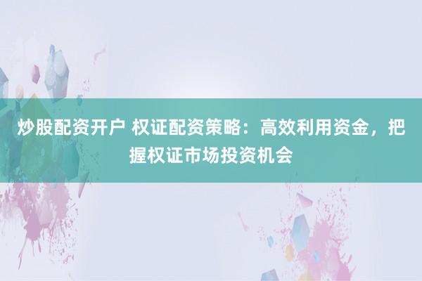 炒股配资开户 权证配资策略：高效利用资金，把握权证市场投资机会