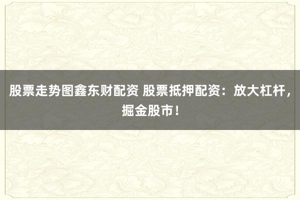股票走势图鑫东财配资 股票抵押配资：放大杠杆，掘金股市！