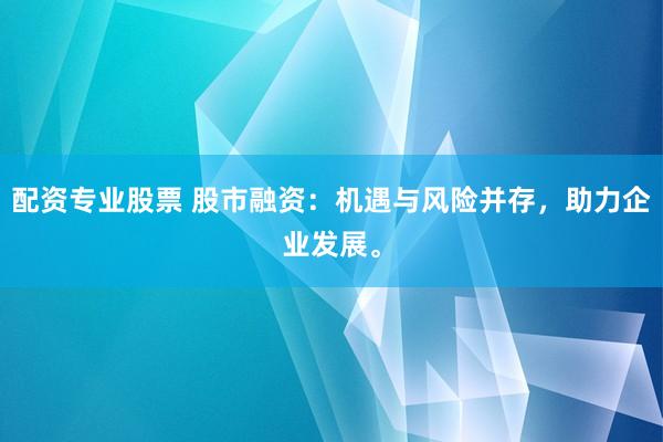 配资专业股票 股市融资：机遇与风险并存，助力企业发展。