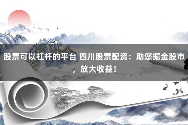 股票可以杠杆的平台 四川股票配资：助您掘金股市，放大收益！