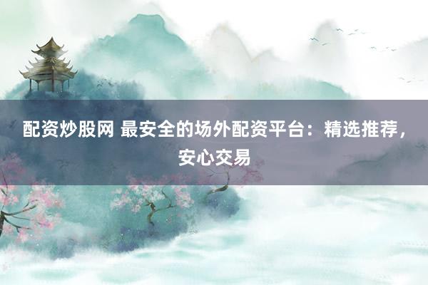 配资炒股网 最安全的场外配资平台：精选推荐，安心交易