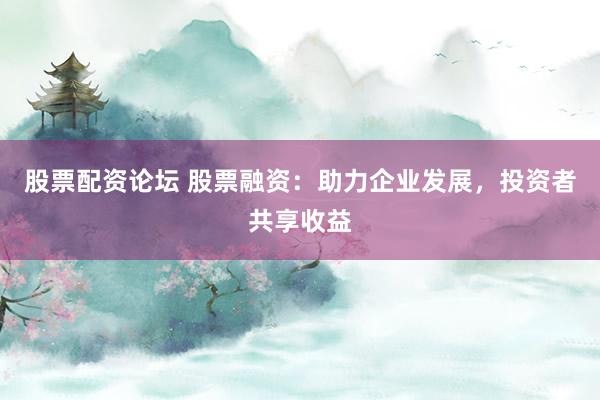 股票配资论坛 股票融资：助力企业发展，投资者共享收益