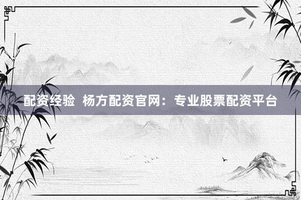 配资经验  杨方配资官网：专业股票配资平台