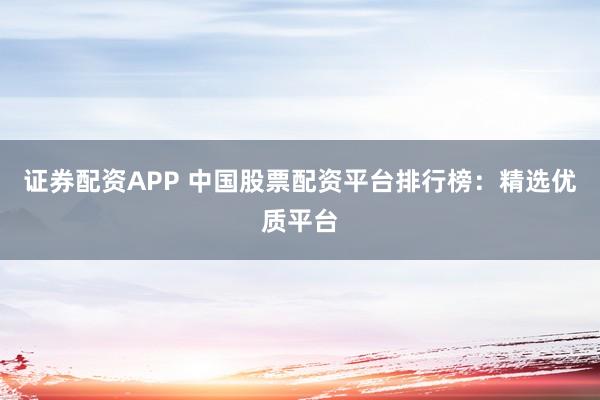 证券配资APP 中国股票配资平台排行榜：精选优质平台