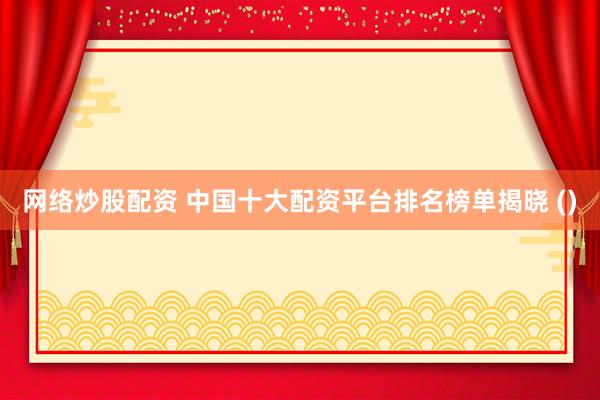 网络炒股配资 中国十大配资平台排名榜单揭晓 ()