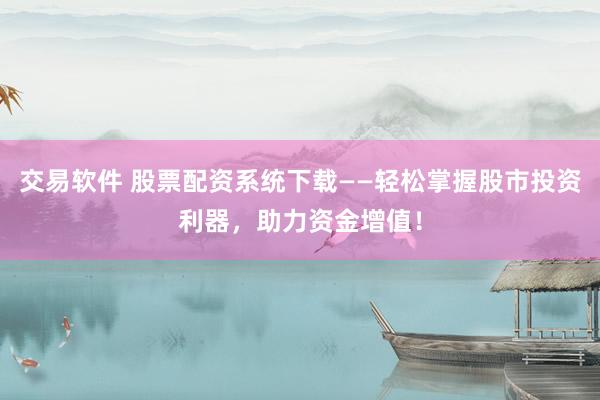 交易软件 股票配资系统下载——轻松掌握股市投资利器，助力资金增值！