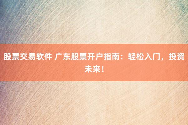 股票交易软件 广东股票开户指南：轻松入门，投资未来！