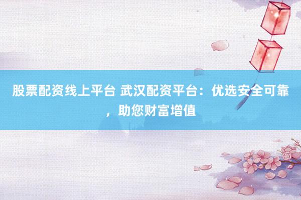 股票配资线上平台 武汉配资平台：优选安全可靠，助您财富增值