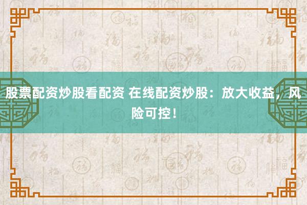股票配资炒股看配资 在线配资炒股：放大收益，风险可控！