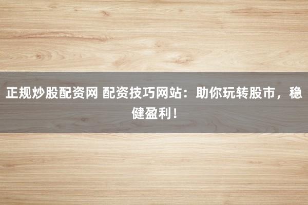 正规炒股配资网 配资技巧网站：助你玩转股市，稳健盈利！
