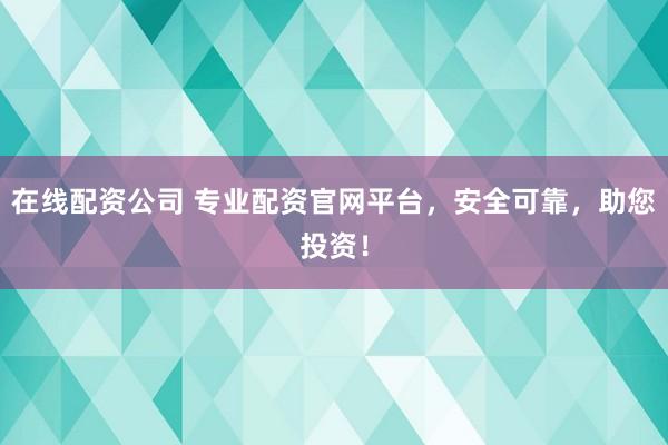 在线配资公司 专业配资官网平台，安全可靠，助您投资！
