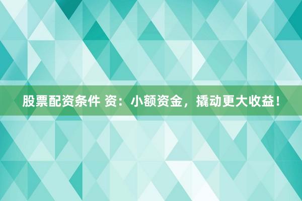 股票配资条件 资：小额资金，撬动更大收益！